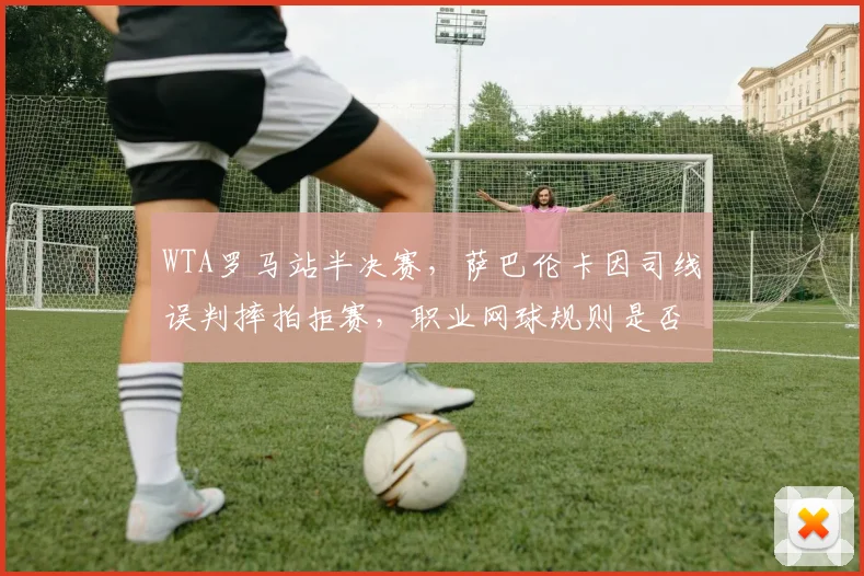 WTA罗马站半决赛，萨巴伦卡因司线误判摔拍拒赛，职业网球规则是否需要改革？