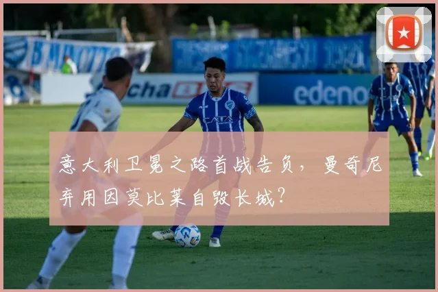 意大利卫冕之路首战告负，曼奇尼弃用因莫比莱自毁长城？